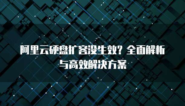 阿里云硬盘扩容没生效？全面解析与高效解决方案