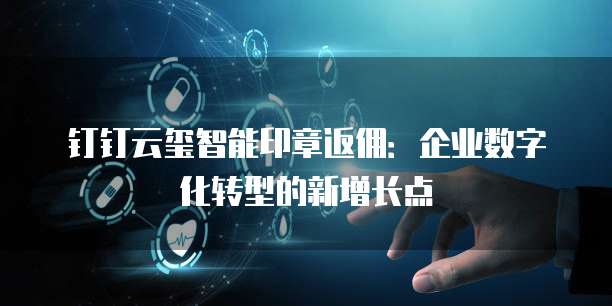 钉钉云玺智能印章返佣：企业数字化转型的新增长点