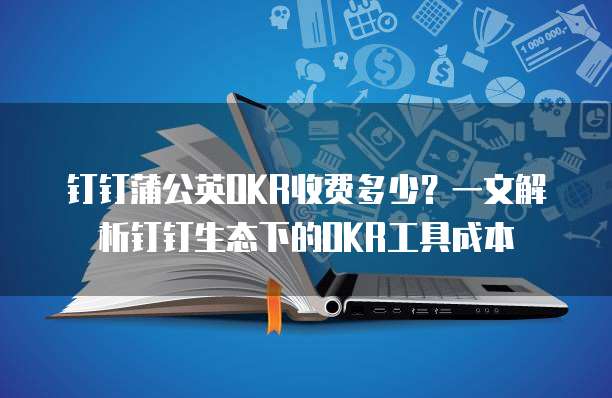 钉钉蒲公英OKR收费多少？一文解析钉钉生态下的OKR工具成本