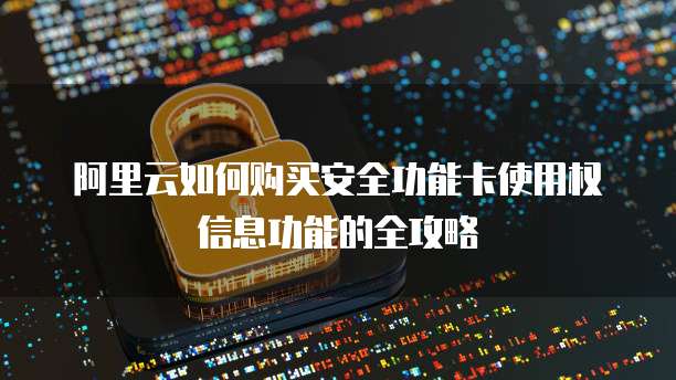 阿里云如何购买安全功能卡使用权信息功能的全攻略