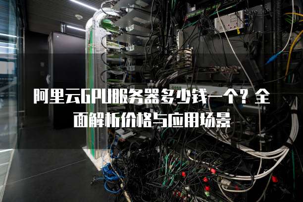 阿里云GPU服务器多少钱一个?全面解析价格与应用场景