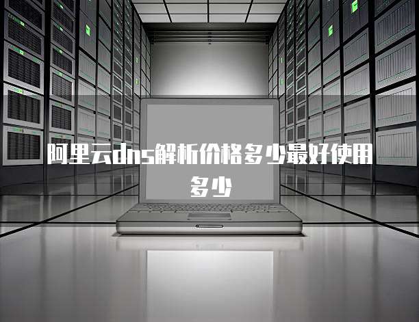 阿里云dns解析价格多少最好使用多少