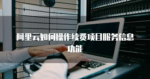 阿里云如何操作续费项目服务信息功能