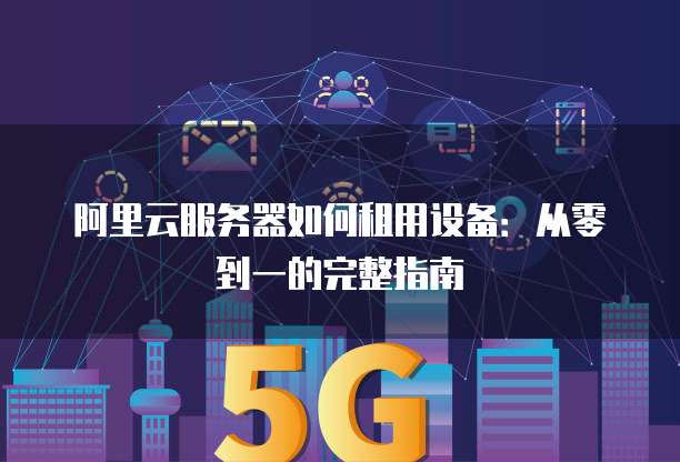 阿里云服务器如何租用设备:从零到一的完整指南