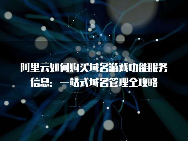 阿里云如何购买域名游戏功能服务信息:一站式域名管理全攻略