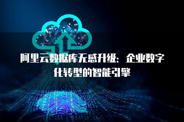 阿里云数据库无感升级:企业数字化转型的智能引擎