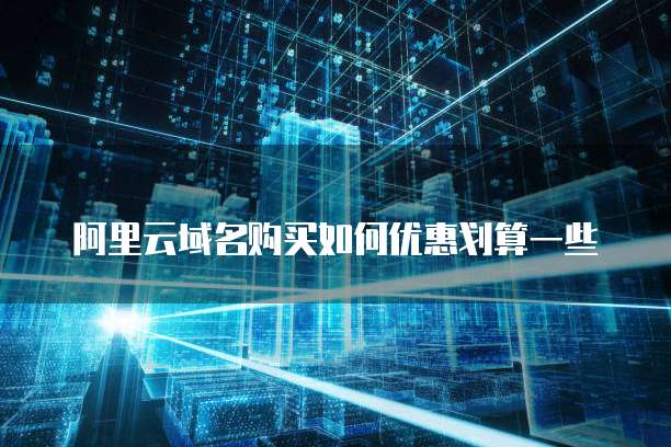 阿里云域名购买如何优惠划算一些