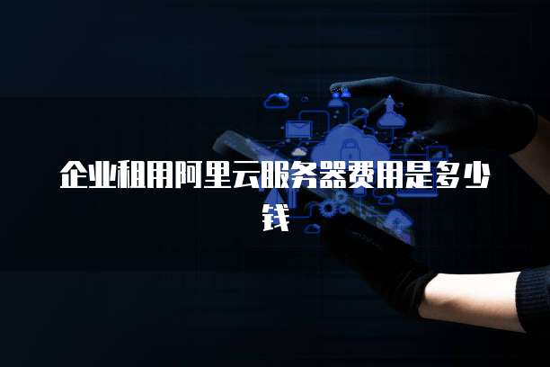 企业租用阿里云服务器费用是多少钱