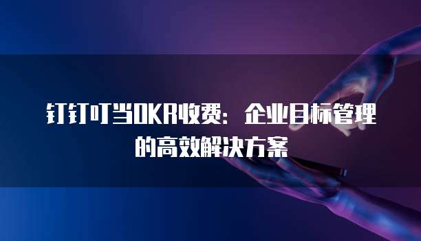 钉钉叮当OKR收费：企业目标管理的高效解决方案