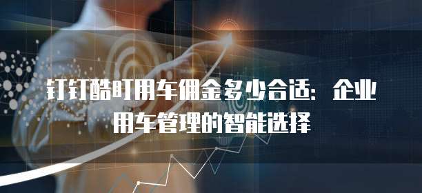 钉钉酷盯用车佣金多少合适:企业用车管理的智能选择