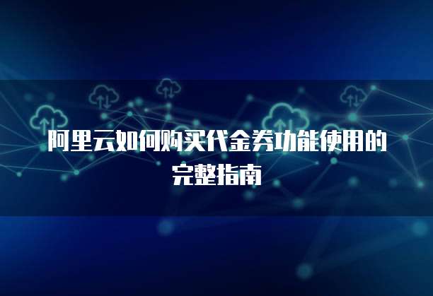 阿里云如何购买代金券功能使用的完整指南