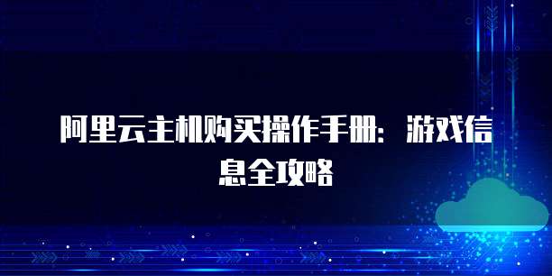 阿里云主机购买操作手册:游戏信息全攻略