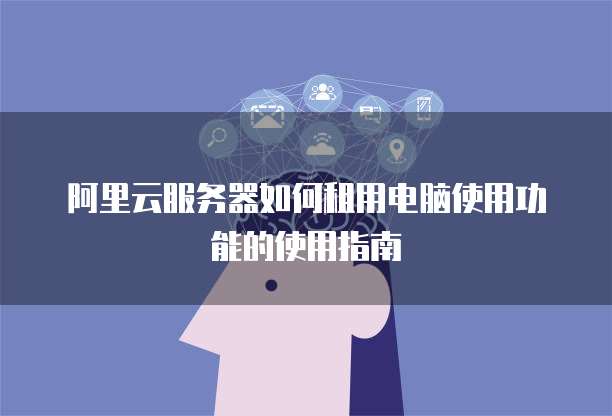 阿里云服务器如何租用电脑使用功能的使用指南
