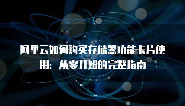阿里云如何购买存储器功能卡片使用:从零开始的完整指南