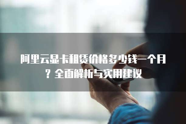 阿里云显卡租赁价格多少钱一个月?全面解析与实用建议