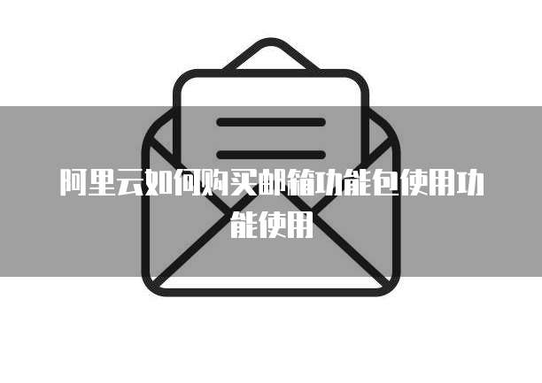 阿里云如何购买邮箱功能包使用功能使用