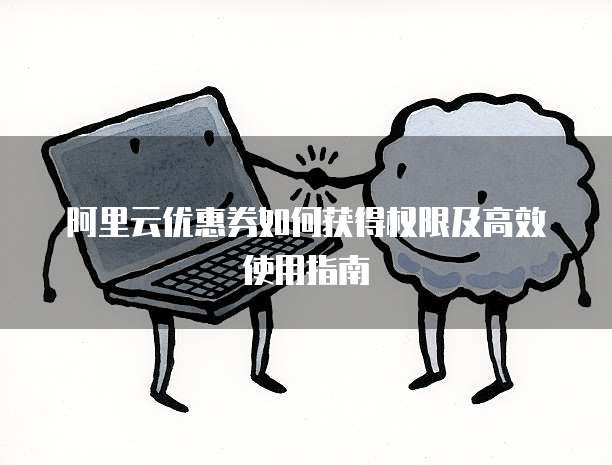 阿里云优惠券如何获得权限及高效使用指南