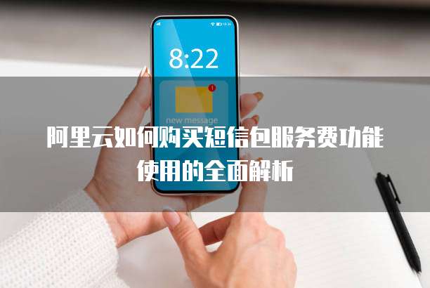 阿里云如何购买短信包服务费功能使用的全面解析