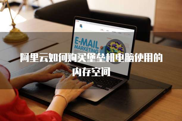 阿里云如何购买堡垒机电脑使用的内存空间