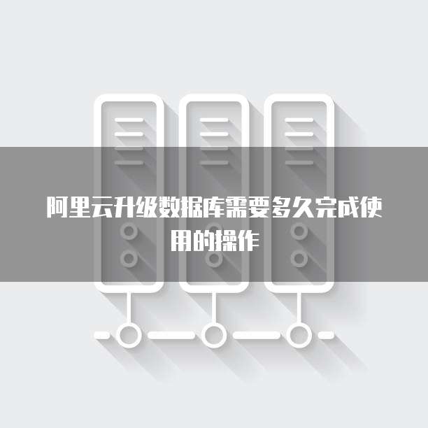 阿里云升级数据库需要多久完成使用的操作