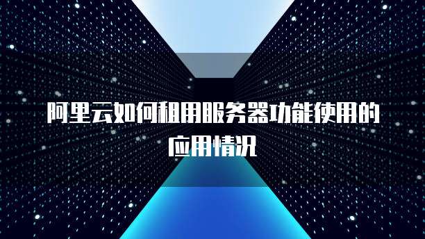 阿里云如何租用服务器功能使用的应用情况