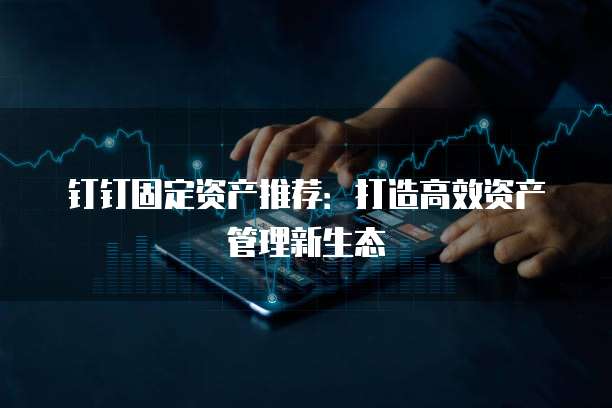 钉钉固定资产推荐:打造高效资产管理新生态