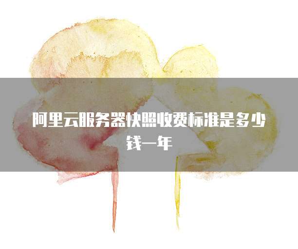 阿里云服务器快照收费标准是多少钱一年