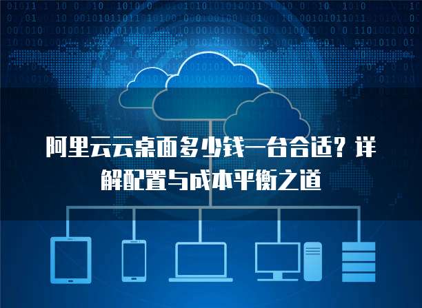 阿里云云桌面多少钱一台合适？详解配置与成本平衡之道