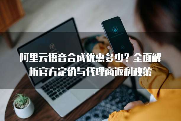 阿里云语音合成优惠多少?全面解析官方定价与代理商返利政策