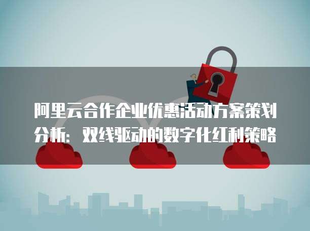 阿里云合作企业优惠活动方案策划分析:双线驱动的数字化红利策略