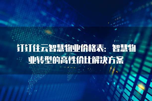 钉钉住云智慧物业价格表:智慧物业转型的高性价比解决方案