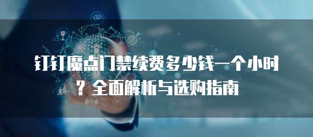 钉钉魔点门禁续费多少钱一个小时?全面解析与选购指南