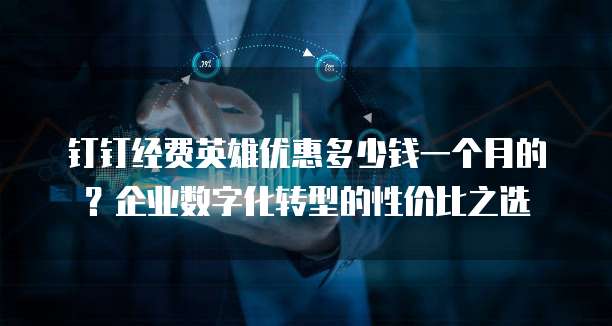 钉钉经费英雄优惠多少钱一个月的?企业数字化转型的性价比之选