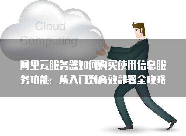 阿里云服务器如何购买使用信息服务功能:从入门到高效部署全攻略