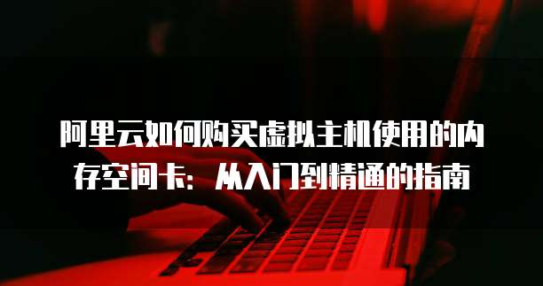 阿里云如何购买虚拟主机使用的内存空间卡:从入门到精通的指南