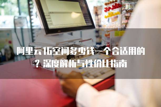 阿里云1G空间多少钱一个合适用的?深度解析与性价比指南