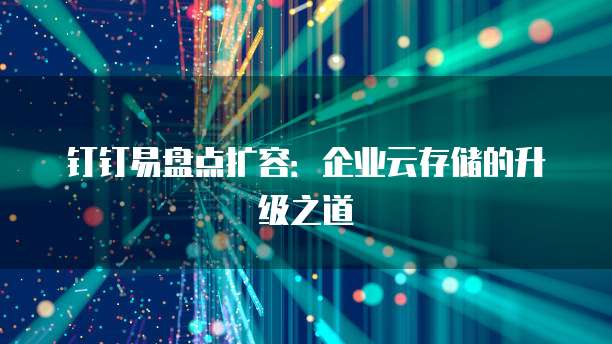钉钉易盘点扩容:企业云存储的升级之道
