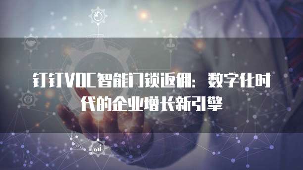 钉钉VOC智能门锁返佣:数字化时代的企业增长新引擎