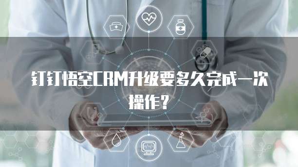 钉钉悟空CRM升级要多久完成一次操作?