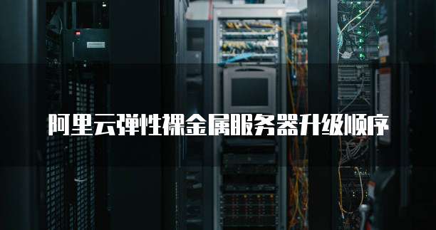 阿里云弹性裸金属服务器升级顺序