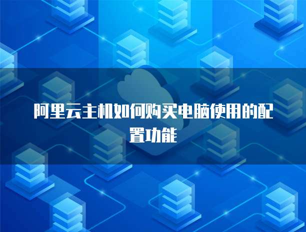 阿里云主机如何购买电脑使用的配置功能