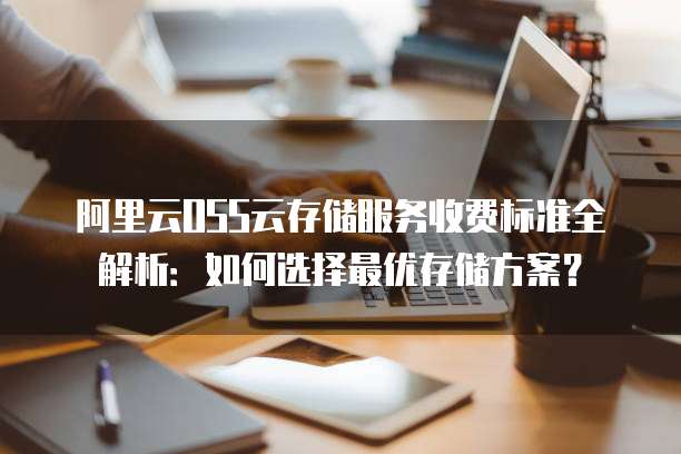 阿里云OSS云存储服务收费标准全解析：如何选择最优存储方案？