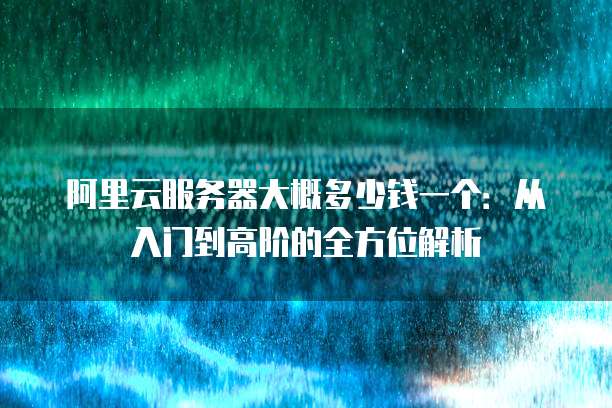 阿里云服务器大概多少钱一个:从入门到高阶的全方位解析