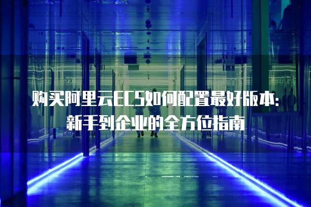 购买阿里云ECS如何配置最好版本:新手到企业的全方位指南