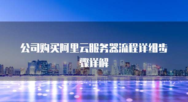 公司购买阿里云服务器流程详细步骤详解
