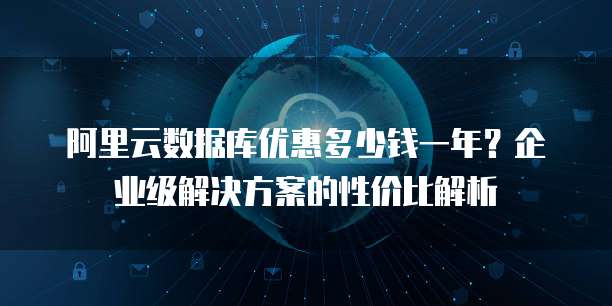 阿里云数据库优惠多少钱一年?企业级解决方案的性价比解析