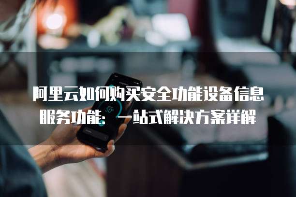 阿里云如何购买安全功能设备信息服务功能:一站式解决方案详解