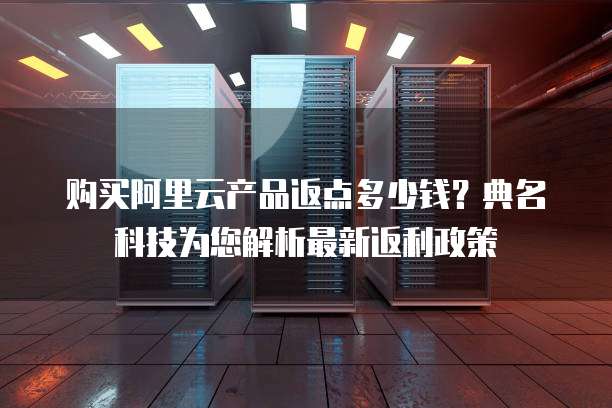 购买阿里云产品返点多少钱?典名科技为您解析最新返利政策