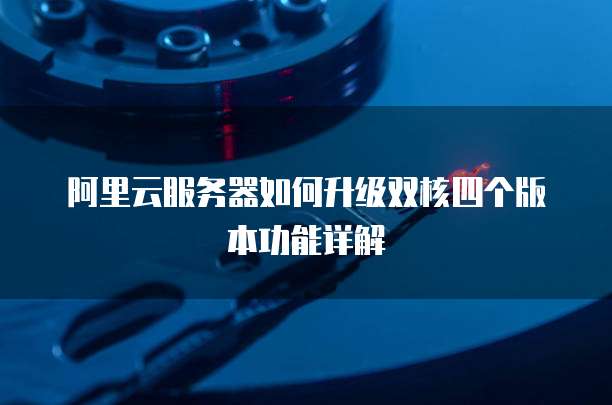 阿里云服务器如何升级双核四个版本功能详解
