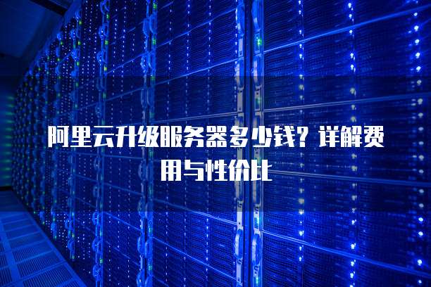 阿里云升级服务器多少钱?详解费用与性价比